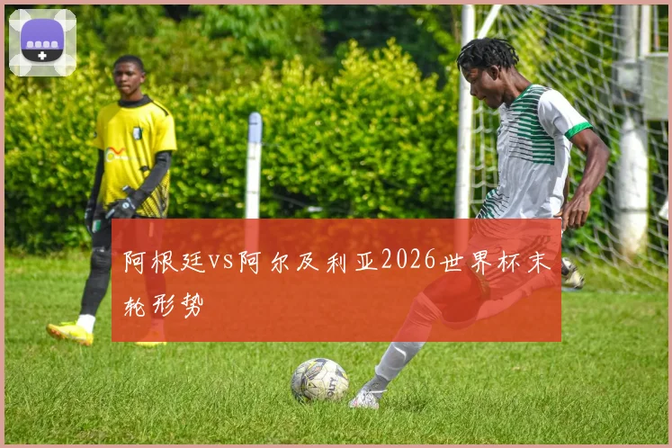 阿根廷vs阿尔及利亚2026世界杯末轮形势