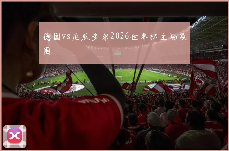 德国vs厄瓜多尔2026世界杯主场氛围