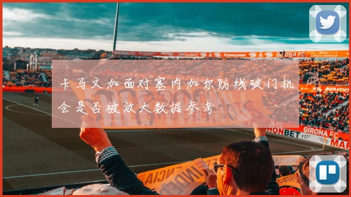 卡马文加面对塞内加尔防线破门机会是否被放大数据参考
