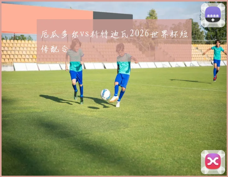厄瓜多尔vs科特迪瓦2026世界杯短传配合