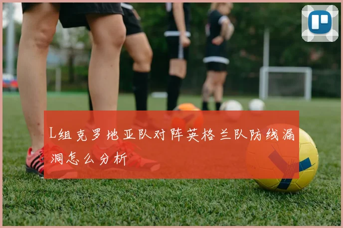 L组克罗地亚队对阵英格兰队防线漏洞怎么分析