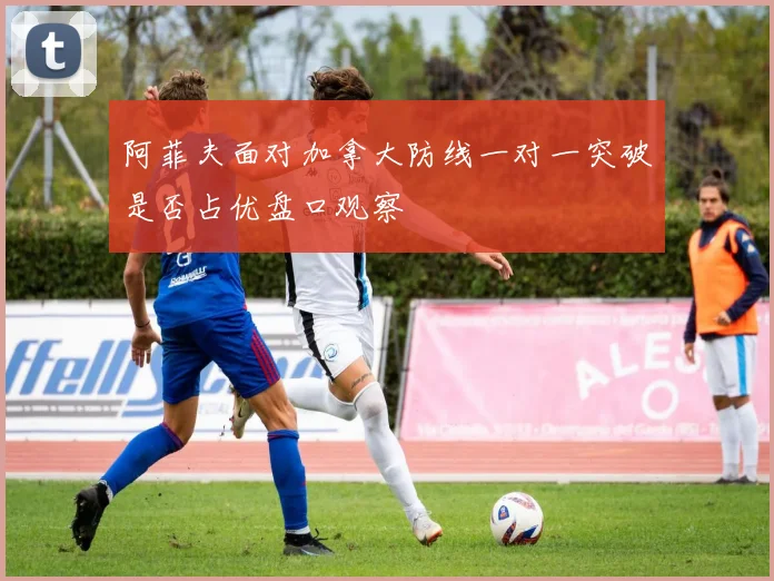 阿菲夫面对加拿大防线一对一突破是否占优盘口观察