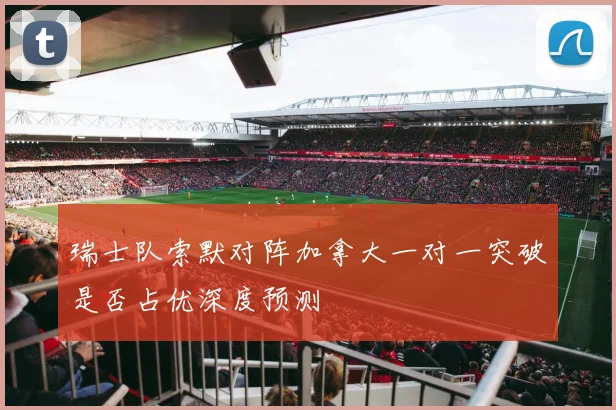 瑞士队索默对阵加拿大一对一突破是否占优深度预测