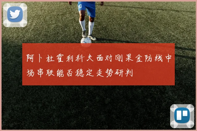 阿卜杜霍利科夫面对刚果金防线中场串联能否稳定走势研判