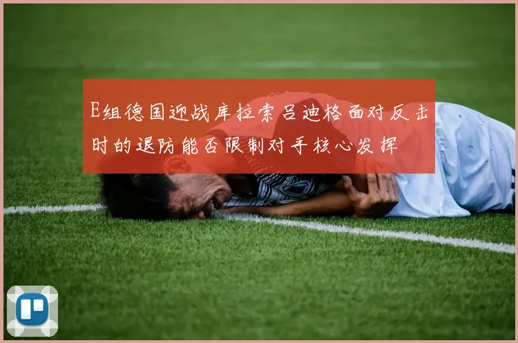 E组德国迎战库拉索吕迪格面对反击时的退防能否限制对手核心发挥
