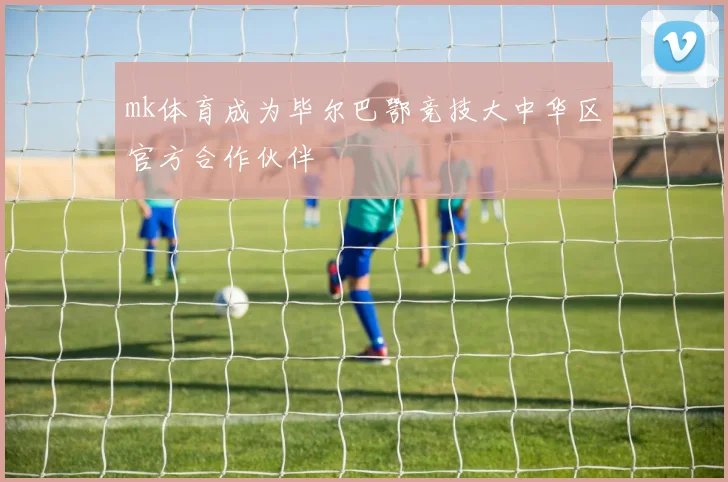 mk体育成为毕尔巴鄂竞技大中华区官方合作伙伴