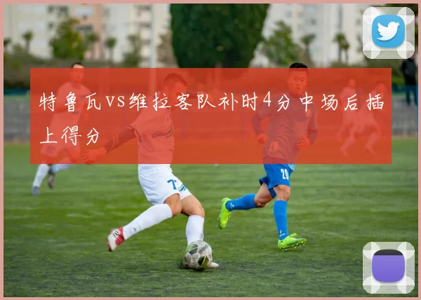 特鲁瓦vs维拉客队补时4分中场后插上得分