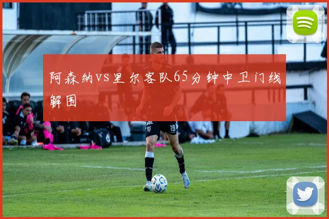 阿森纳vs里尔客队65分钟中卫门线解围