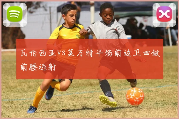 瓦伦西亚vs莱万特半场前边卫回做前腰远射