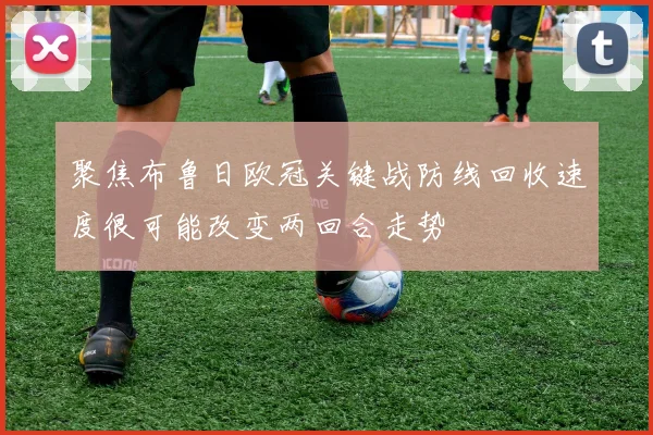 聚焦布鲁日欧冠关键战防线回收速度很可能改变两回合走势