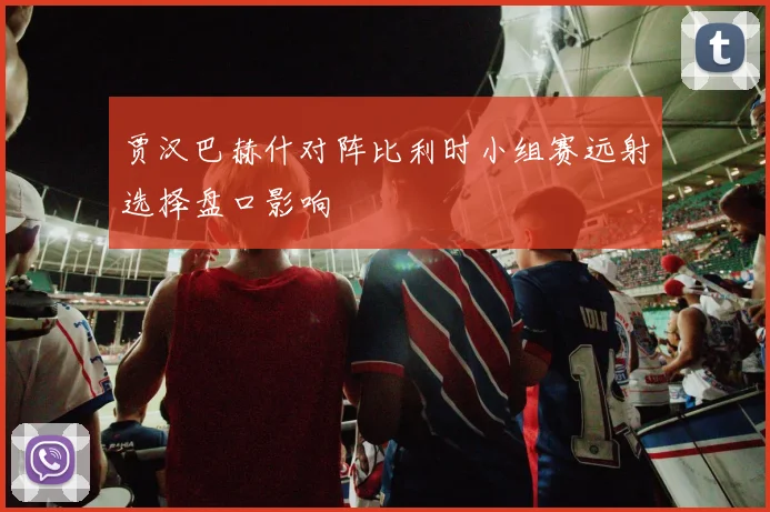 贾汉巴赫什对阵比利时小组赛远射选择盘口影响
