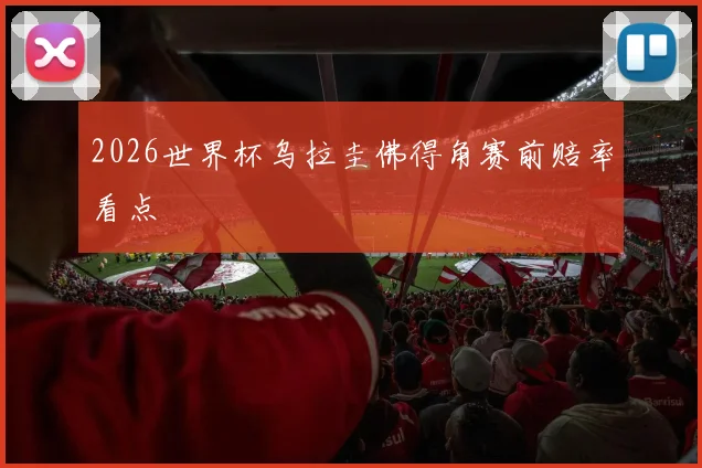 2026世界杯乌拉圭佛得角赛前赔率看点
