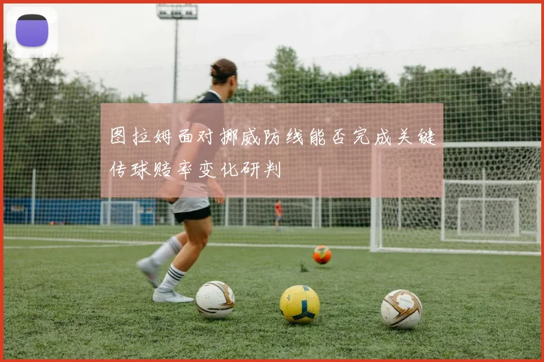 图拉姆面对挪威防线能否完成关键传球赔率变化研判