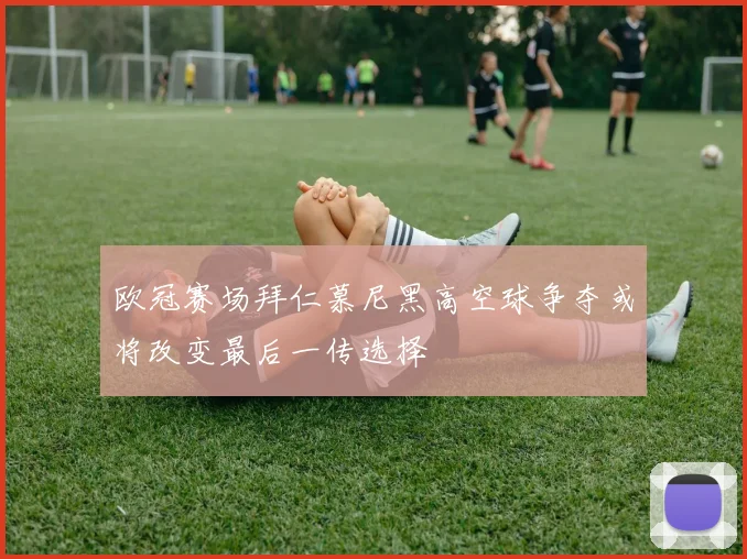 欧冠赛场拜仁慕尼黑高空球争夺或将改变最后一传选择