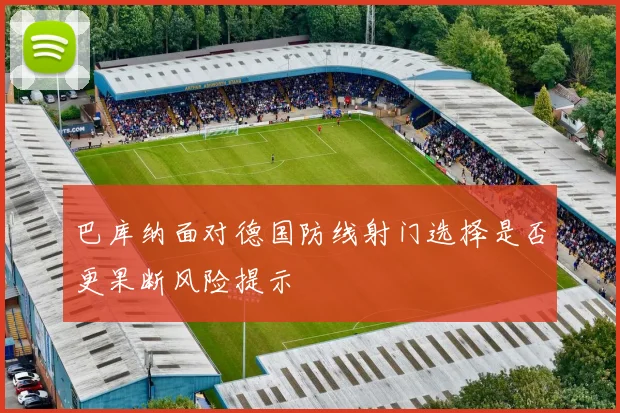 巴库纳面对德国防线射门选择是否更果断风险提示