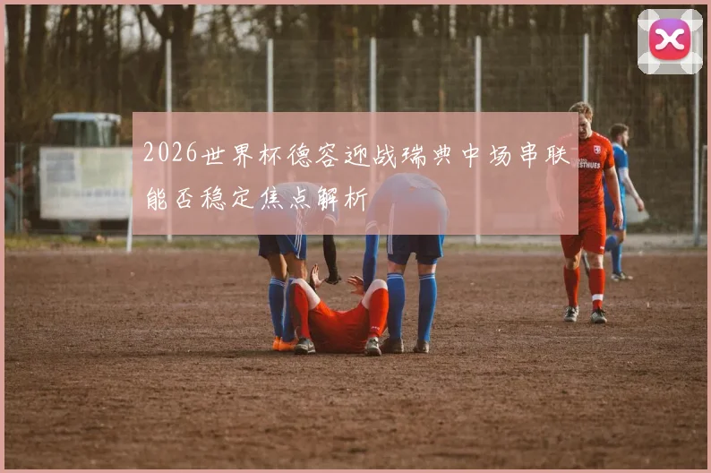 2026世界杯德容迎战瑞典中场串联能否稳定焦点解析