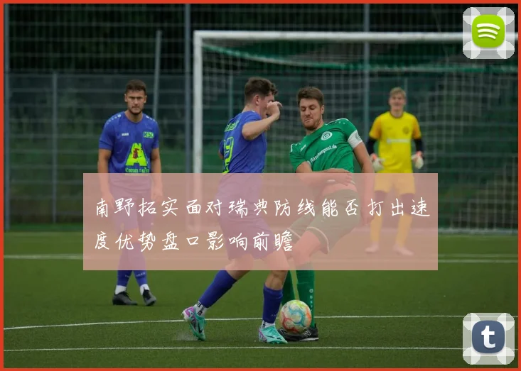 南野拓实面对瑞典防线能否打出速度优势盘口影响前瞻