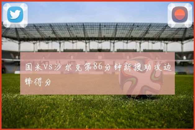 国米vs沙尔克第86分钟新援助攻边锋得分