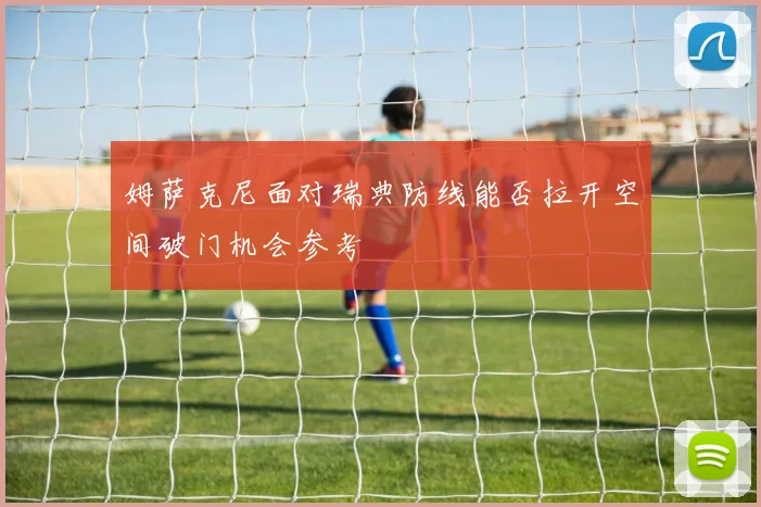 姆萨克尼面对瑞典防线能否拉开空间破门机会参考
