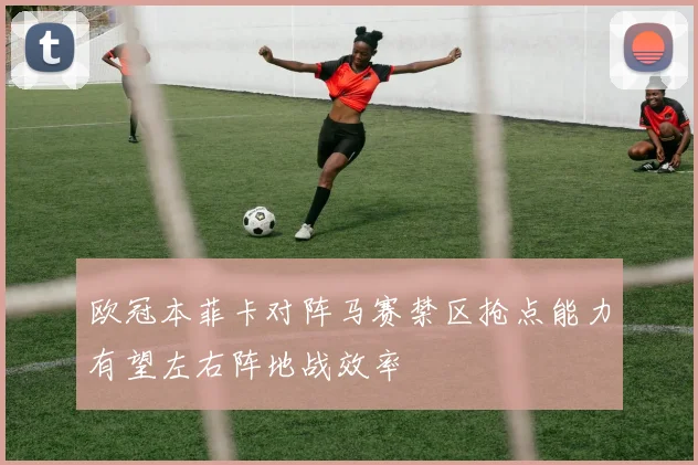 欧冠本菲卡对阵马赛禁区抢点能力有望左右阵地战效率