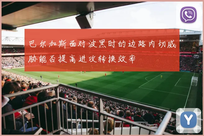 巴尔加斯面对波黑时的边路内切威胁能否提高进攻转换效率