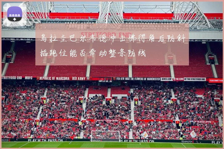 乌拉圭巴尔韦德冲击佛得角后防斜插跑位能否牵动整条防线