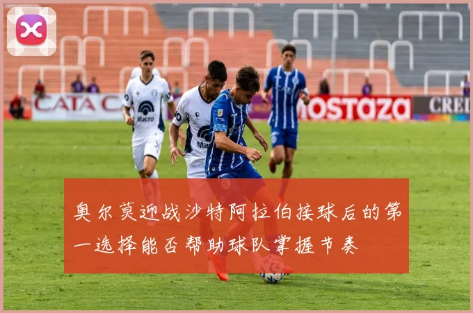 奥尔莫迎战沙特阿拉伯接球后的第一选择能否帮助球队掌握节奏