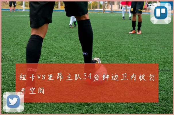 纽卡vs里昂主队54分钟边卫内收打开空间