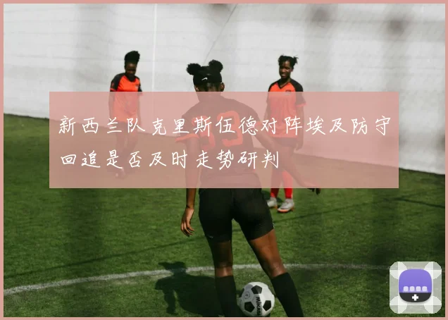 新西兰队克里斯伍德对阵埃及防守回追是否及时走势研判
