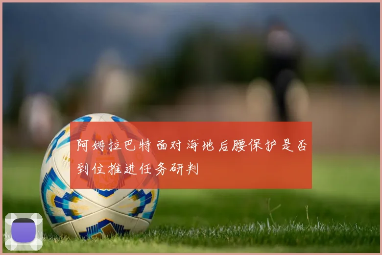 阿姆拉巴特面对海地后腰保护是否到位推进任务研判
