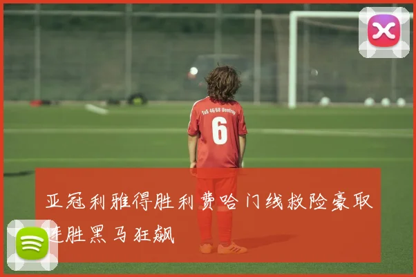 亚冠利雅得胜利费哈门线救险豪取连胜黑马狂飙