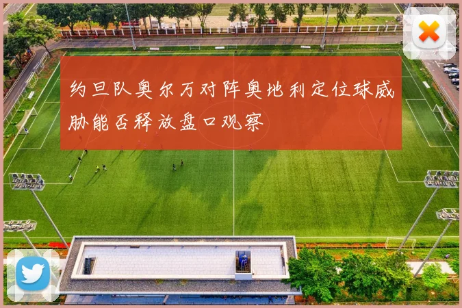 约旦队奥尔万对阵奥地利定位球威胁能否释放盘口观察