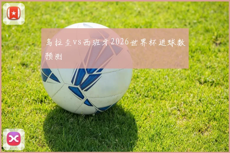 乌拉圭vs西班牙2026世界杯进球数预测