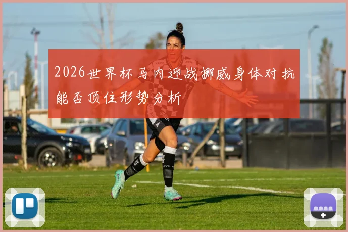 2026世界杯马内迎战挪威身体对抗能否顶住形势分析