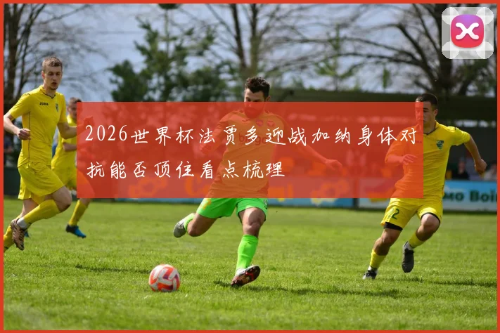 2026世界杯法贾多迎战加纳身体对抗能否顶住看点梳理