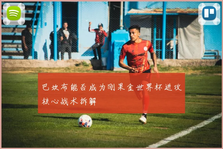 巴坎布能否成为刚果金世界杯进攻核心战术拆解
