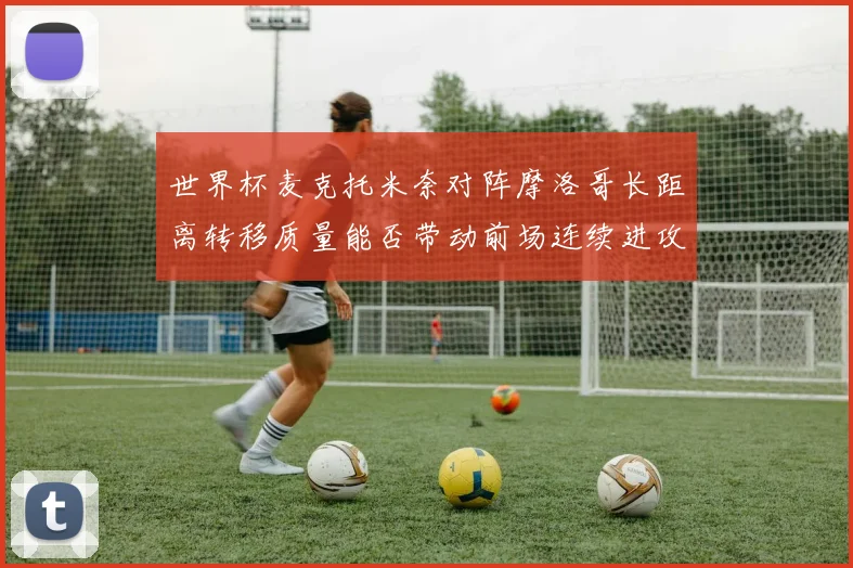世界杯麦克托米奈对阵摩洛哥长距离转移质量能否带动前场连续进攻