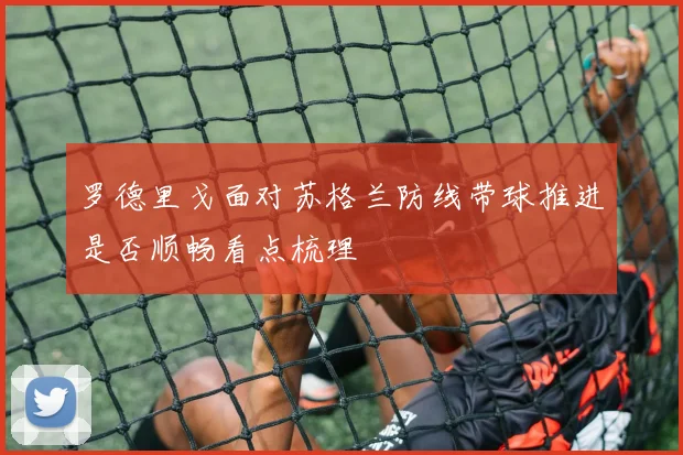 罗德里戈面对苏格兰防线带球推进是否顺畅看点梳理