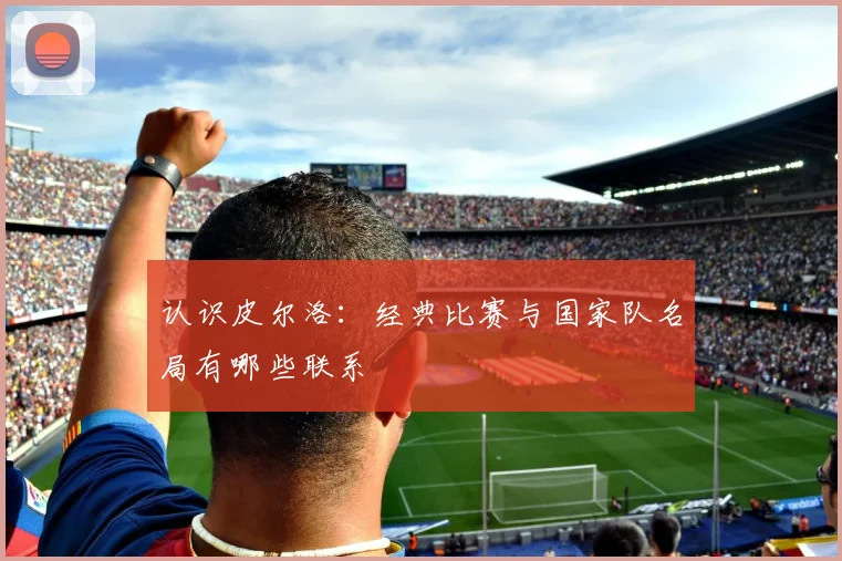 认识皮尔洛:经典比赛与国家队名局有哪些联系