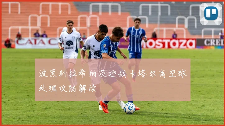 波黑科拉希纳茨迎战卡塔尔高空球处理攻防解读