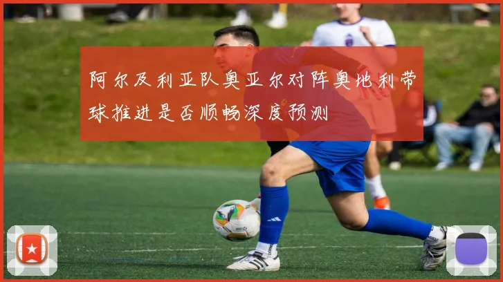 阿尔及利亚队奥亚尔对阵奥地利带球推进是否顺畅深度预测