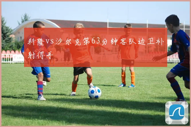科隆vs沙尔克第63分钟客队边卫补射得手
