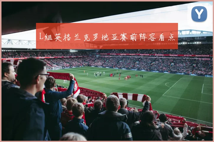 L组英格兰克罗地亚赛前阵容看点