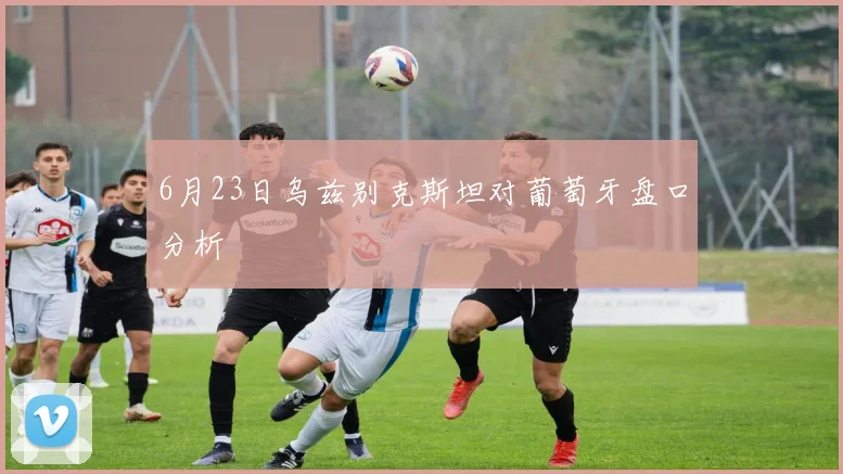 6月23日乌兹别克斯坦对葡萄牙盘口分析