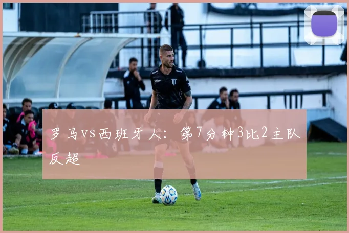 罗马vs西班牙人：第7分钟3比2主队反超