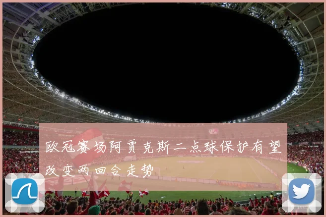 欧冠赛场阿贾克斯二点球保护有望改变两回合走势