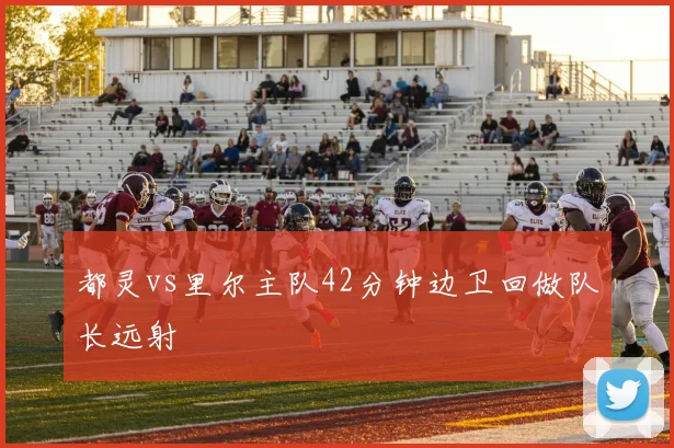 都灵vs里尔主队42分钟边卫回做队长远射