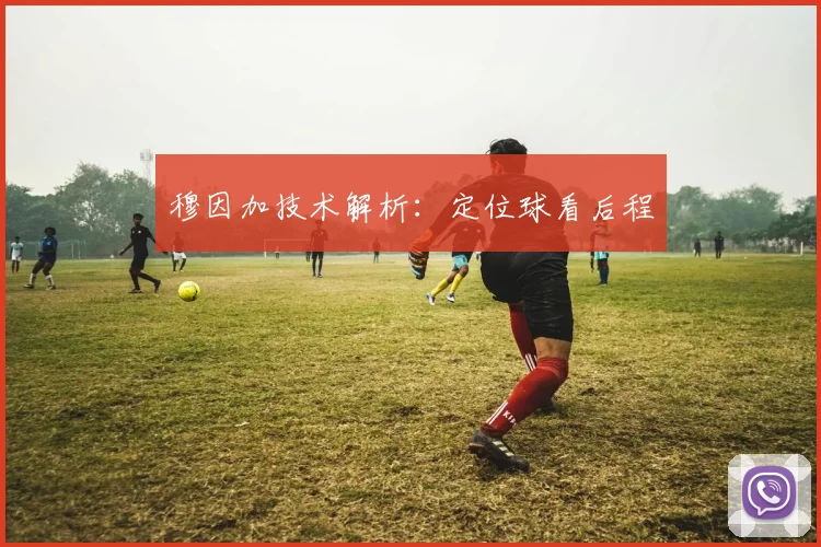 穆因加技术解析：定位球看后程
