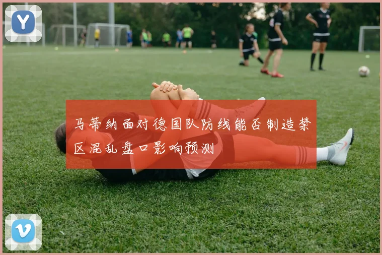 马蒂纳面对德国队防线能否制造禁区混乱盘口影响预测