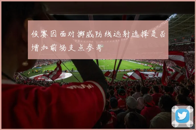侯赛因面对挪威防线远射选择是否增加前场支点参考